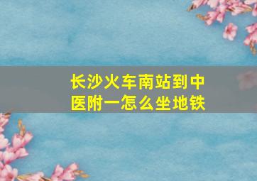 长沙火车南站到中医附一怎么坐地铁