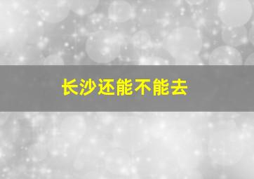 长沙还能不能去