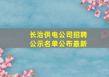 长治供电公司招聘公示名单公布最新