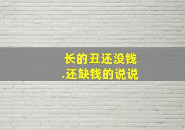 长的丑还没钱.还缺钱的说说