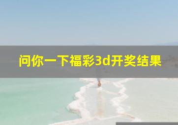 问你一下福彩3d开奖结果