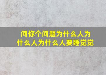 问你个问题为什么人为什么人为什么人要睡觉觉