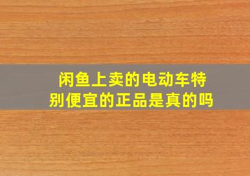 闲鱼上卖的电动车特别便宜的正品是真的吗