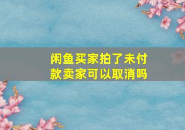 闲鱼买家拍了未付款卖家可以取消吗