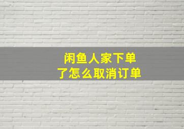 闲鱼人家下单了怎么取消订单