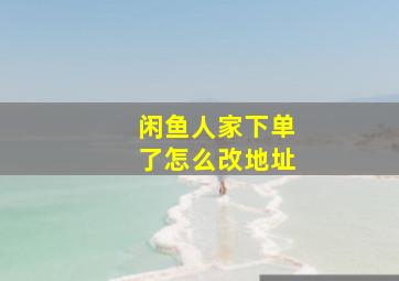 闲鱼人家下单了怎么改地址