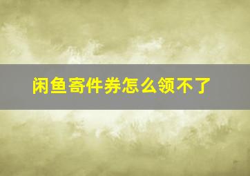 闲鱼寄件券怎么领不了