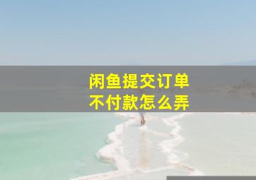 闲鱼提交订单不付款怎么弄