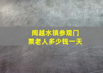 闽越水镇参观门票老人多少钱一天