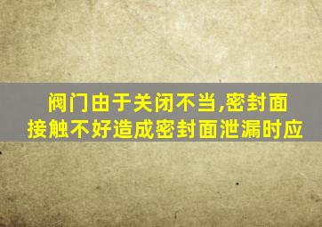 阀门由于关闭不当,密封面接触不好造成密封面泄漏时应