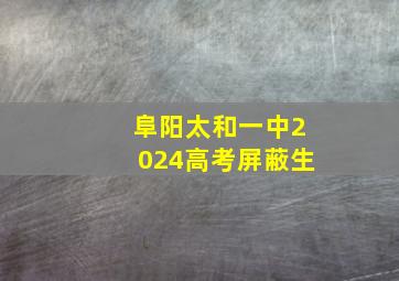 阜阳太和一中2024高考屏蔽生