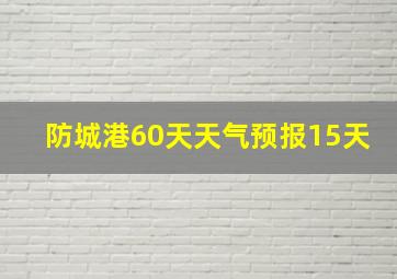 防城港60天天气预报15天