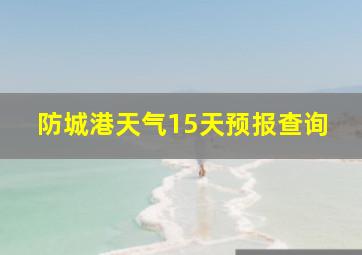 防城港天气15天预报查询