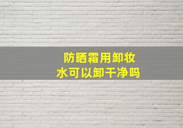 防晒霜用卸妆水可以卸干净吗