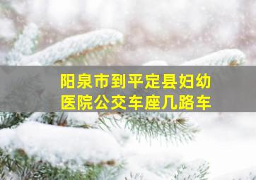 阳泉市到平定县妇幼医院公交车座几路车