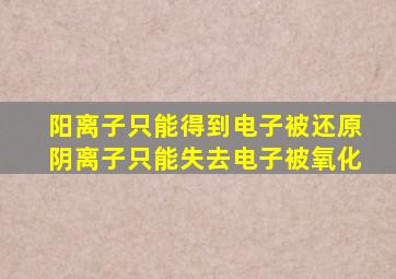 阳离子只能得到电子被还原阴离子只能失去电子被氧化