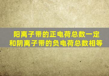 阳离子带的正电荷总数一定和阴离子带的负电荷总数相等