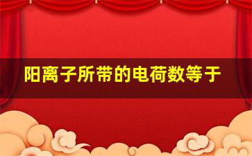 阳离子所带的电荷数等于