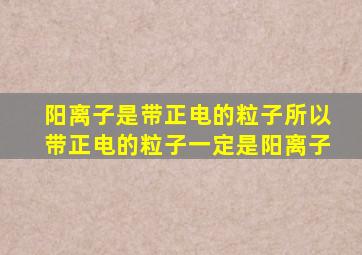 阳离子是带正电的粒子所以带正电的粒子一定是阳离子