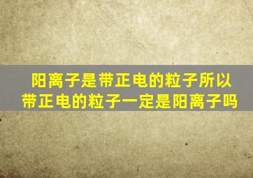 阳离子是带正电的粒子所以带正电的粒子一定是阳离子吗