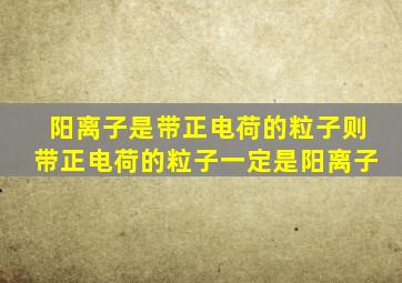 阳离子是带正电荷的粒子则带正电荷的粒子一定是阳离子