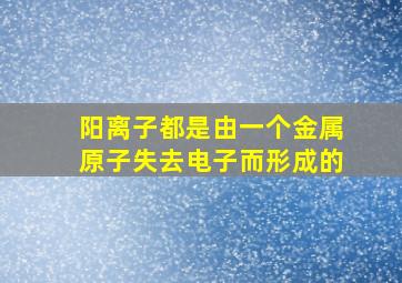 阳离子都是由一个金属原子失去电子而形成的