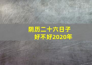 阴历二十六日子好不好2020年