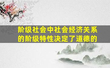 阶级社会中社会经济关系的阶级特性决定了道德的