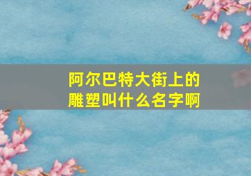 阿尔巴特大街上的雕塑叫什么名字啊