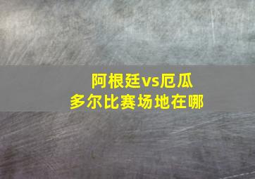 阿根廷vs厄瓜多尔比赛场地在哪