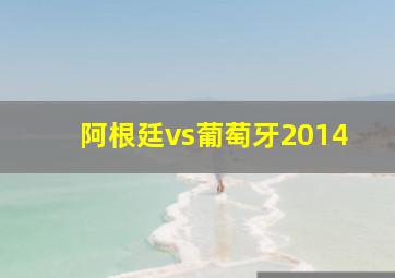 阿根廷vs葡萄牙2014