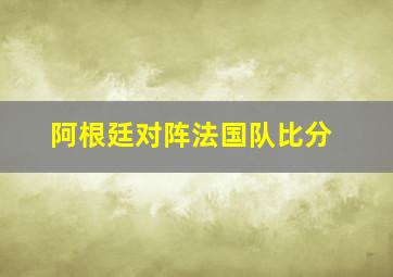 阿根廷对阵法国队比分