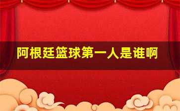 阿根廷篮球第一人是谁啊