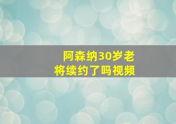 阿森纳30岁老将续约了吗视频