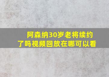 阿森纳30岁老将续约了吗视频回放在哪可以看