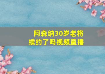 阿森纳30岁老将续约了吗视频直播