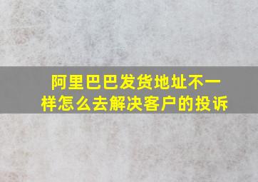 阿里巴巴发货地址不一样怎么去解决客户的投诉