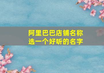 阿里巴巴店铺名称选一个好听的名字