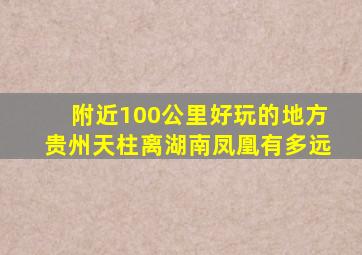 附近100公里好玩的地方贵州天柱离湖南凤凰有多远