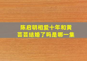 陈启明相爱十年和黄芸芸结婚了吗是哪一集