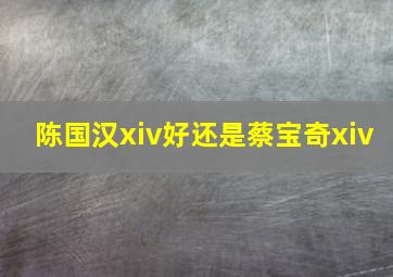 陈国汉xiv好还是蔡宝奇xiv