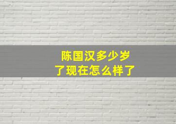 陈国汉多少岁了现在怎么样了