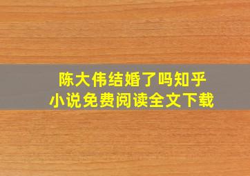 陈大伟结婚了吗知乎小说免费阅读全文下载