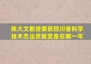 陈大文教授荣获四川省科学技术杰出贡献奖是在哪一年