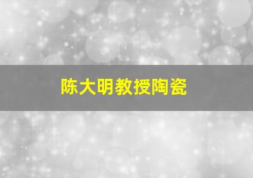 陈大明教授陶瓷