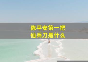 陈平安第一把仙兵刀是什么