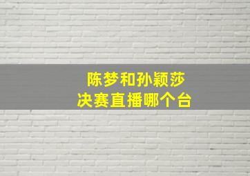 陈梦和孙颖莎决赛直播哪个台