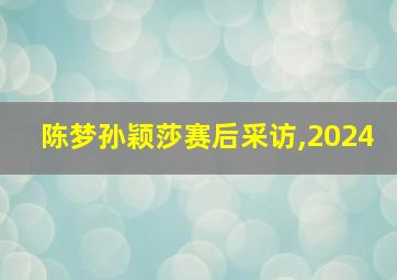 陈梦孙颖莎赛后采访,2024