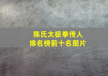 陈氏太极拳传人排名榜前十名图片