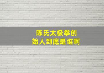 陈氏太极拳创始人到底是谁啊